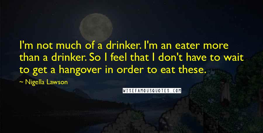 Nigella Lawson Quotes: I'm not much of a drinker. I'm an eater more than a drinker. So I feel that I don't have to wait to get a hangover in order to eat these.