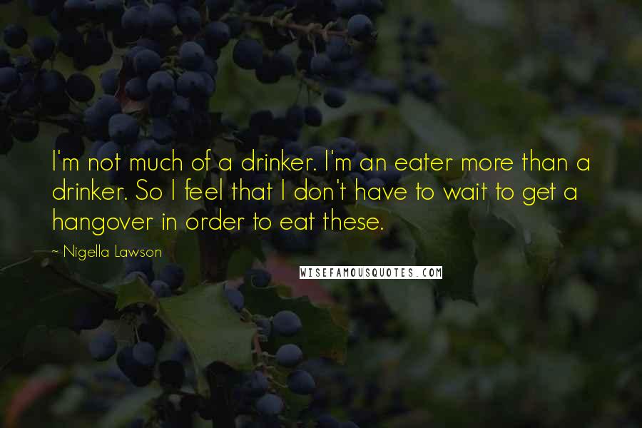 Nigella Lawson Quotes: I'm not much of a drinker. I'm an eater more than a drinker. So I feel that I don't have to wait to get a hangover in order to eat these.