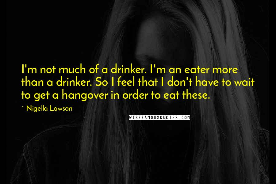 Nigella Lawson Quotes: I'm not much of a drinker. I'm an eater more than a drinker. So I feel that I don't have to wait to get a hangover in order to eat these.