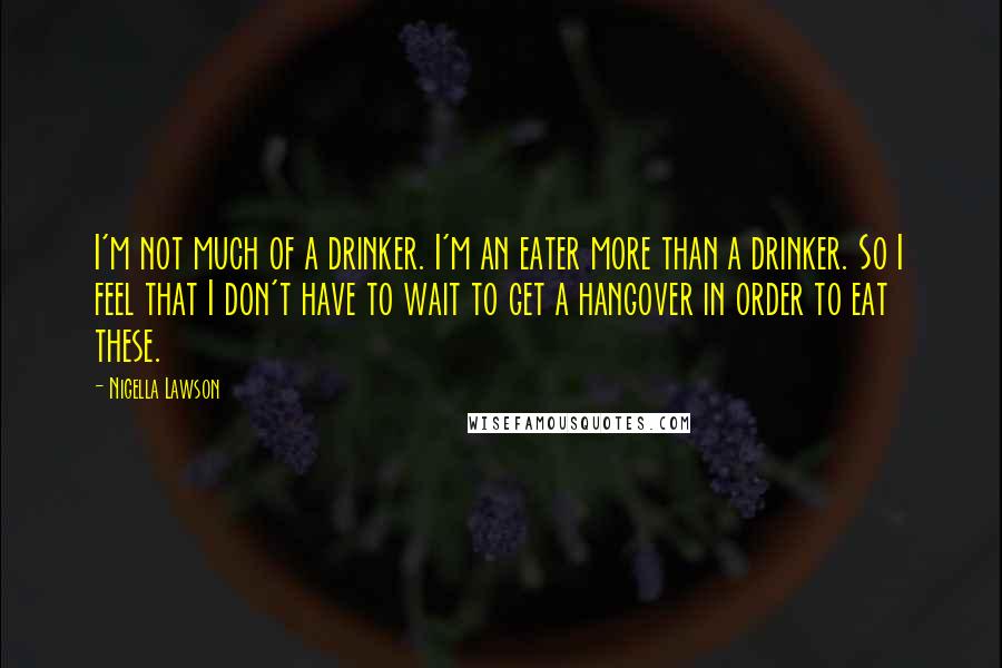 Nigella Lawson Quotes: I'm not much of a drinker. I'm an eater more than a drinker. So I feel that I don't have to wait to get a hangover in order to eat these.