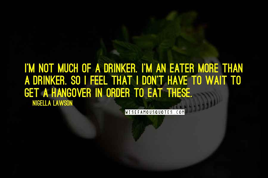 Nigella Lawson Quotes: I'm not much of a drinker. I'm an eater more than a drinker. So I feel that I don't have to wait to get a hangover in order to eat these.