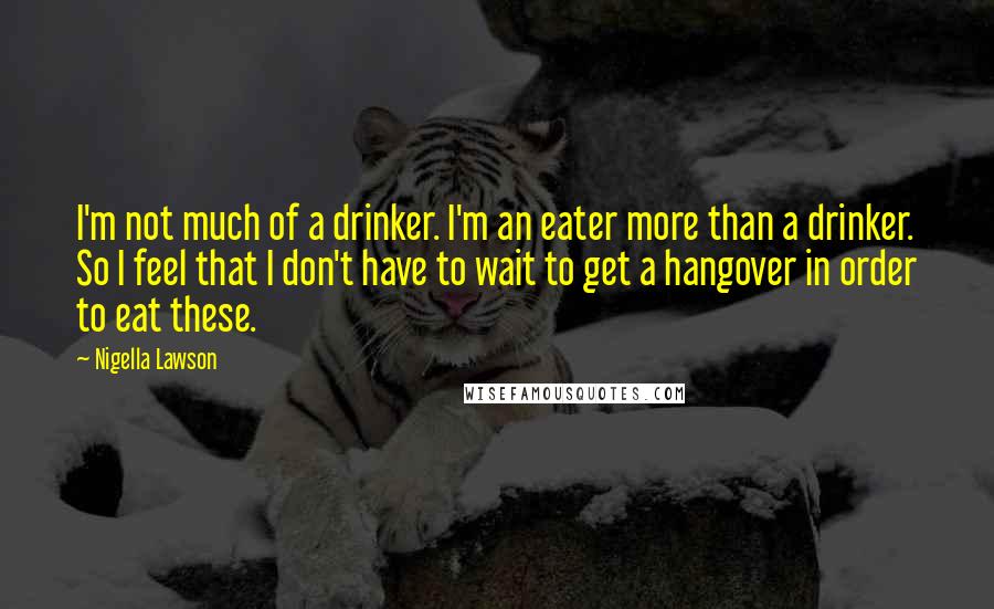Nigella Lawson Quotes: I'm not much of a drinker. I'm an eater more than a drinker. So I feel that I don't have to wait to get a hangover in order to eat these.