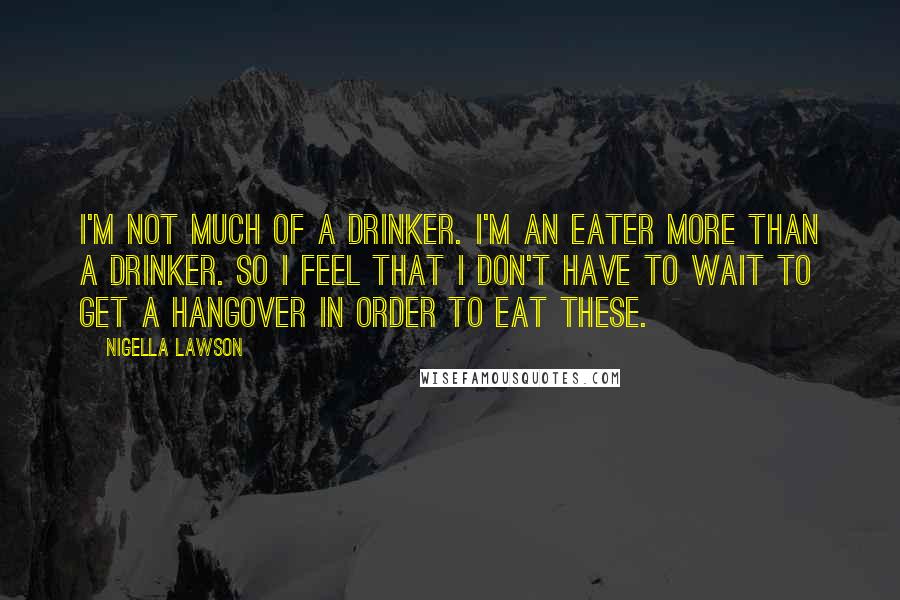 Nigella Lawson Quotes: I'm not much of a drinker. I'm an eater more than a drinker. So I feel that I don't have to wait to get a hangover in order to eat these.