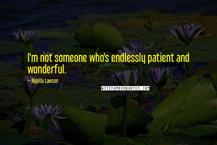 Nigella Lawson Quotes: I'm not someone who's endlessly patient and wonderful.