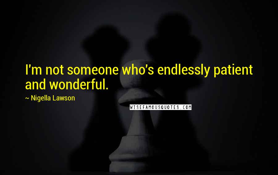 Nigella Lawson Quotes: I'm not someone who's endlessly patient and wonderful.