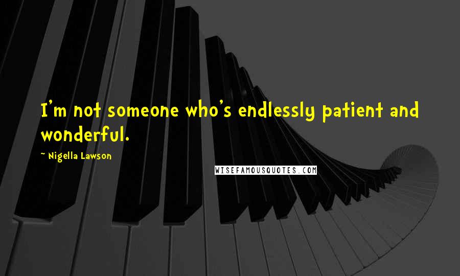 Nigella Lawson Quotes: I'm not someone who's endlessly patient and wonderful.