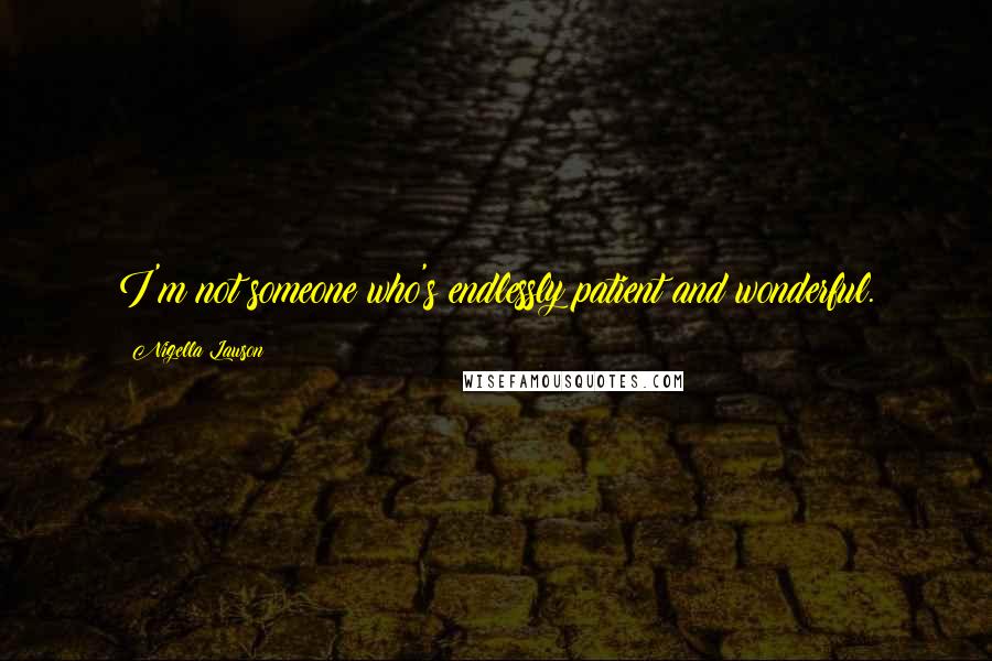 Nigella Lawson Quotes: I'm not someone who's endlessly patient and wonderful.
