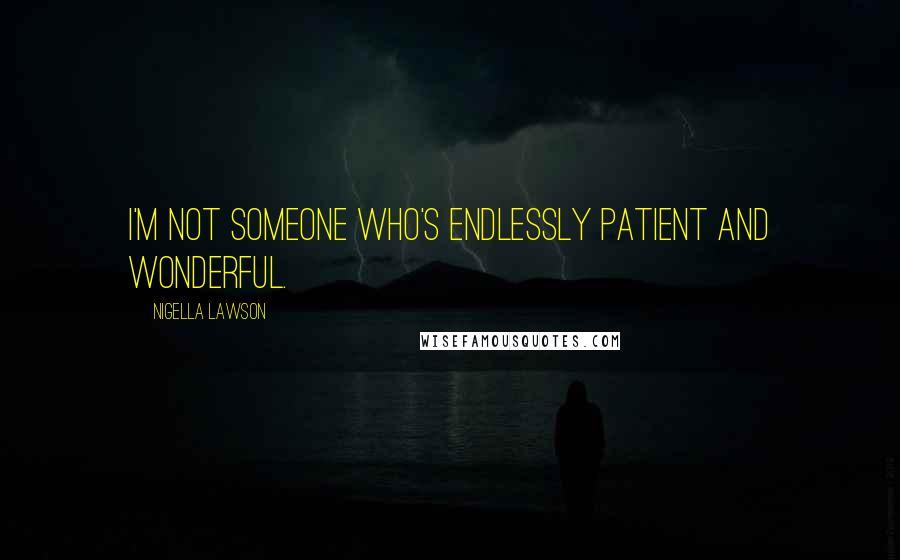 Nigella Lawson Quotes: I'm not someone who's endlessly patient and wonderful.