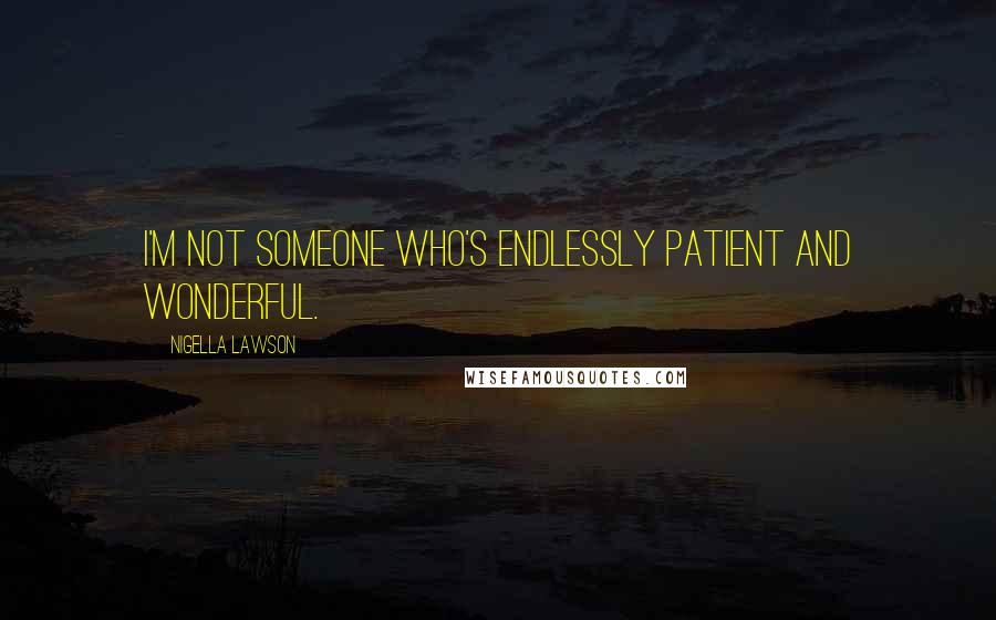 Nigella Lawson Quotes: I'm not someone who's endlessly patient and wonderful.