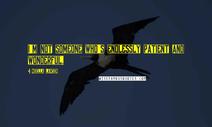 Nigella Lawson Quotes: I'm not someone who's endlessly patient and wonderful.