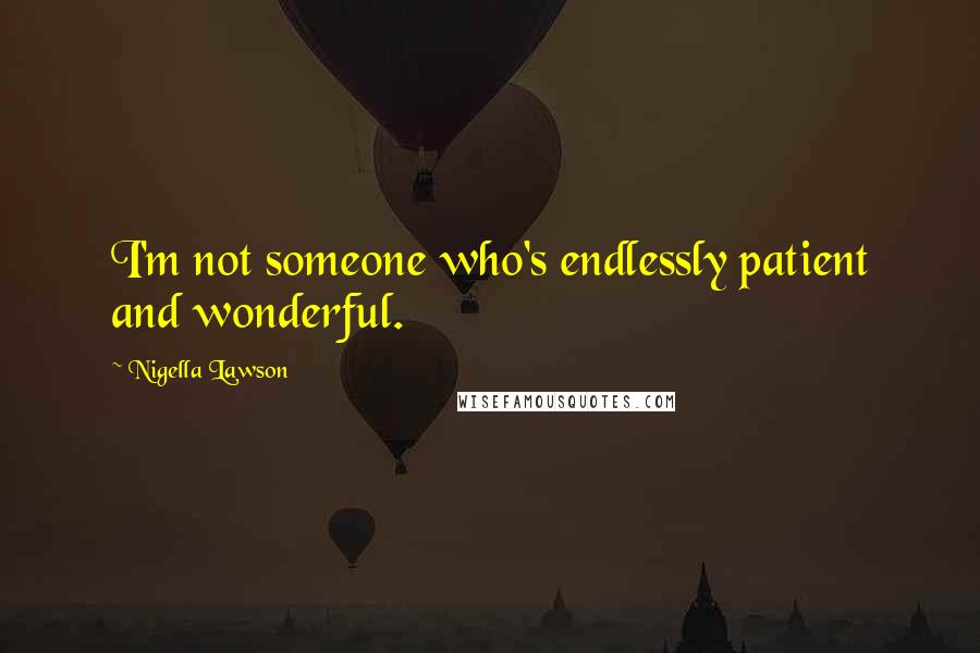 Nigella Lawson Quotes: I'm not someone who's endlessly patient and wonderful.