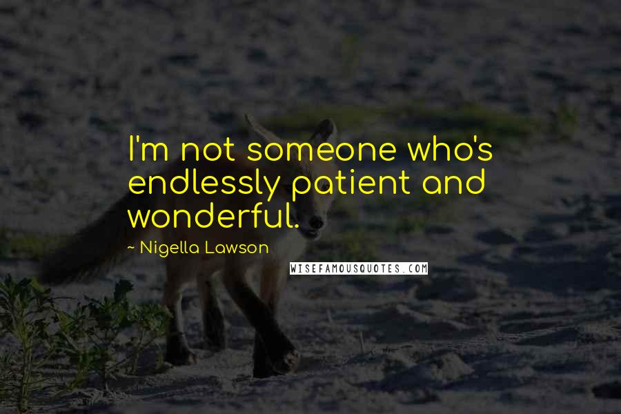 Nigella Lawson Quotes: I'm not someone who's endlessly patient and wonderful.