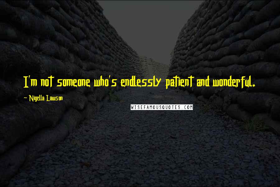 Nigella Lawson Quotes: I'm not someone who's endlessly patient and wonderful.