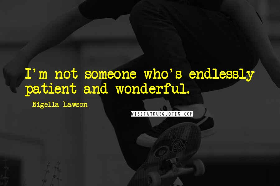 Nigella Lawson Quotes: I'm not someone who's endlessly patient and wonderful.