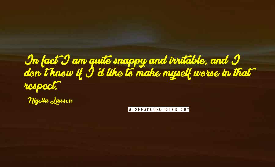 Nigella Lawson Quotes: In fact I am quite snappy and irritable, and I don't know if I'd like to make myself worse in that respect.