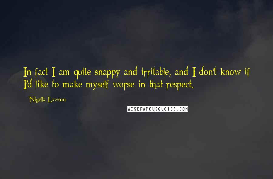 Nigella Lawson Quotes: In fact I am quite snappy and irritable, and I don't know if I'd like to make myself worse in that respect.