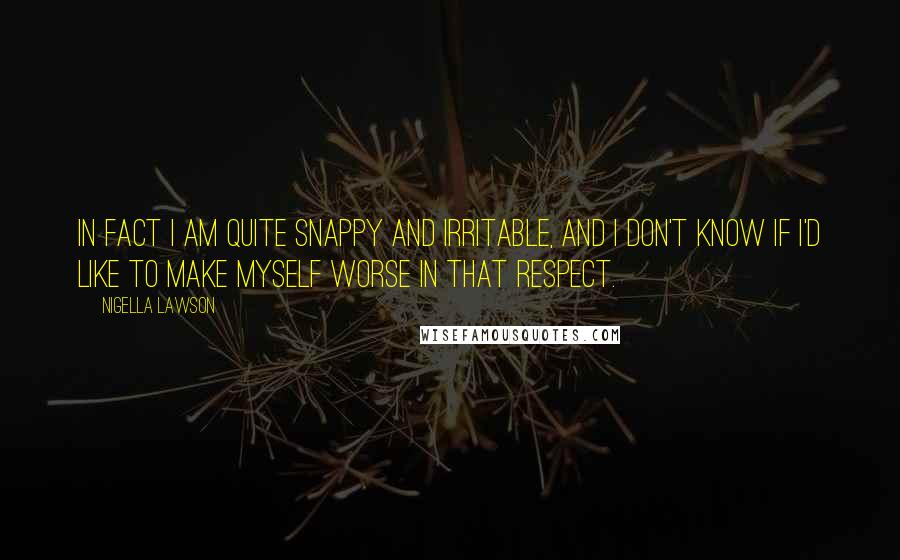 Nigella Lawson Quotes: In fact I am quite snappy and irritable, and I don't know if I'd like to make myself worse in that respect.