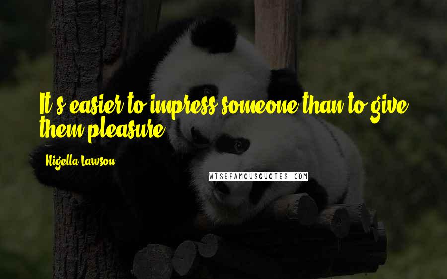 Nigella Lawson Quotes: It s easier to impress someone than to give them pleasure.