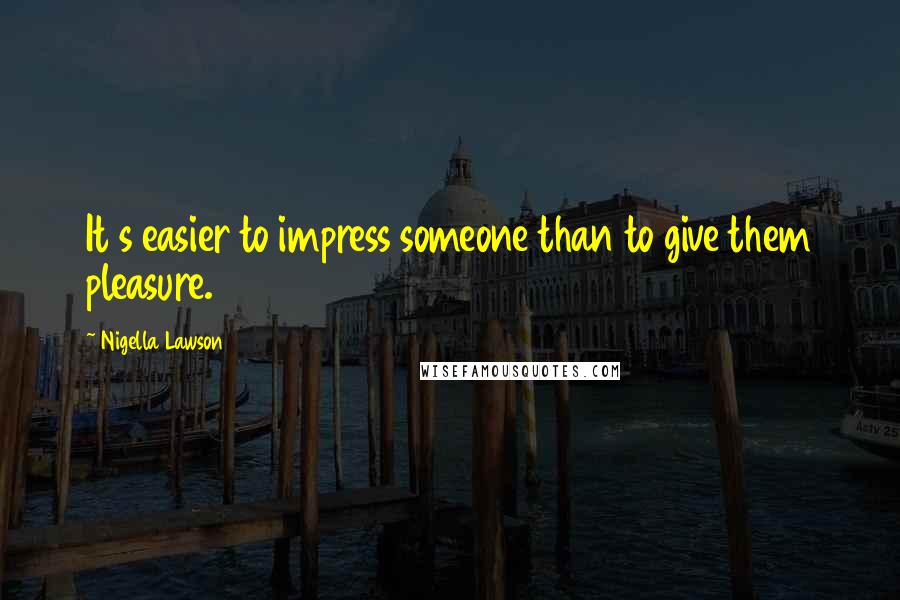 Nigella Lawson Quotes: It s easier to impress someone than to give them pleasure.