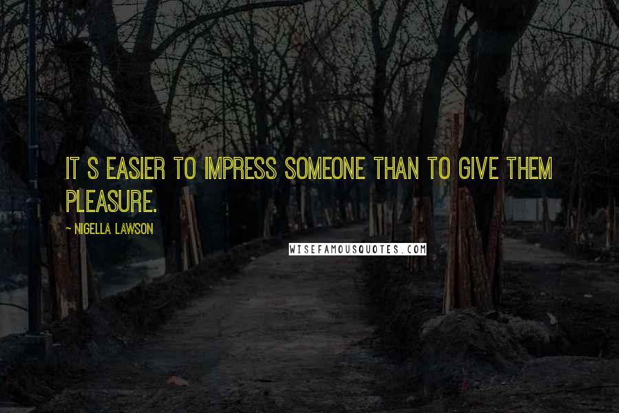 Nigella Lawson Quotes: It s easier to impress someone than to give them pleasure.