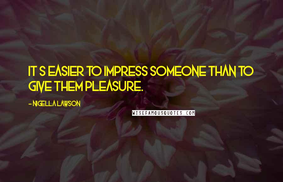 Nigella Lawson Quotes: It s easier to impress someone than to give them pleasure.