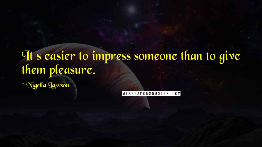 Nigella Lawson Quotes: It s easier to impress someone than to give them pleasure.