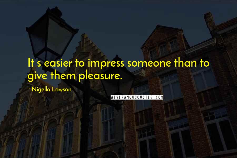 Nigella Lawson Quotes: It s easier to impress someone than to give them pleasure.