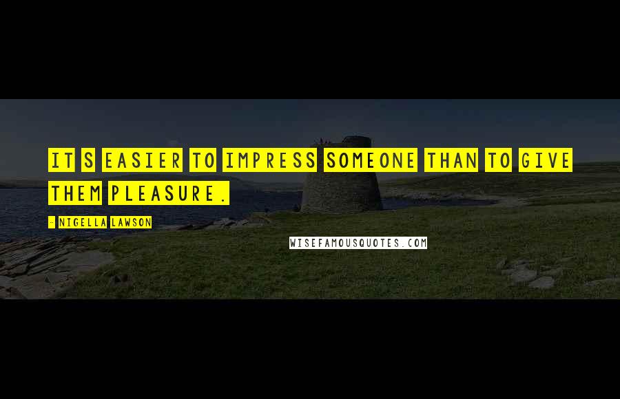 Nigella Lawson Quotes: It s easier to impress someone than to give them pleasure.