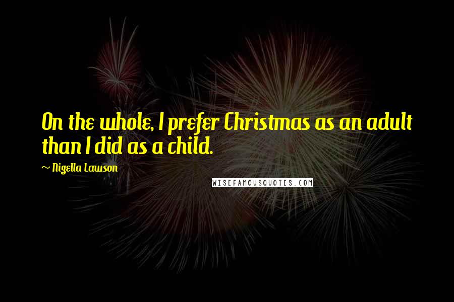 Nigella Lawson Quotes: On the whole, I prefer Christmas as an adult than I did as a child.