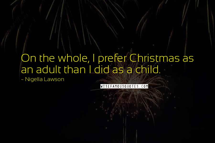 Nigella Lawson Quotes: On the whole, I prefer Christmas as an adult than I did as a child.