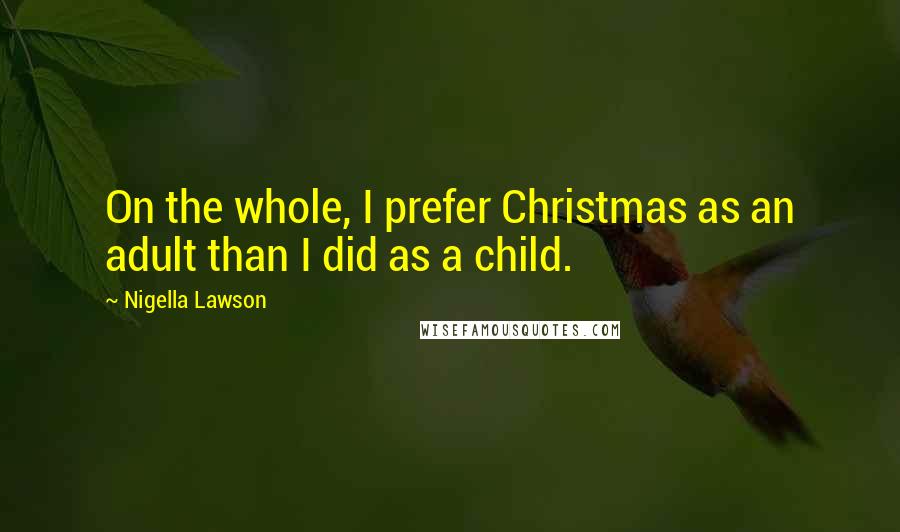 Nigella Lawson Quotes: On the whole, I prefer Christmas as an adult than I did as a child.