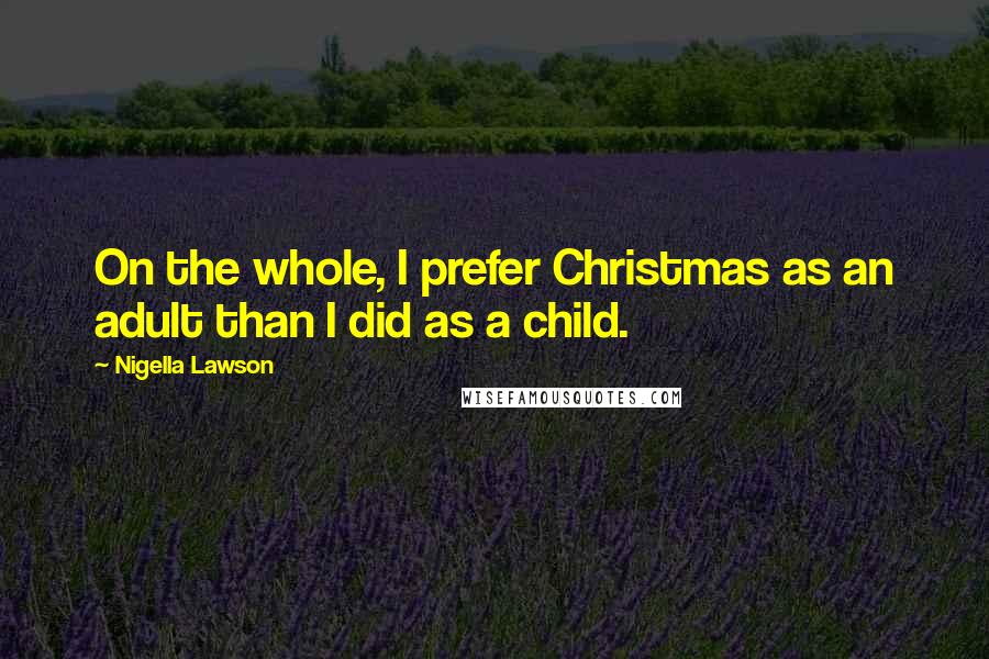 Nigella Lawson Quotes: On the whole, I prefer Christmas as an adult than I did as a child.