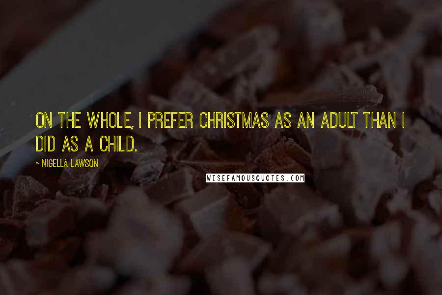 Nigella Lawson Quotes: On the whole, I prefer Christmas as an adult than I did as a child.