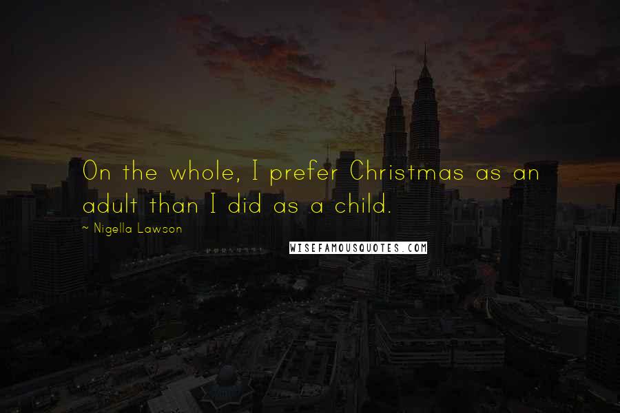 Nigella Lawson Quotes: On the whole, I prefer Christmas as an adult than I did as a child.