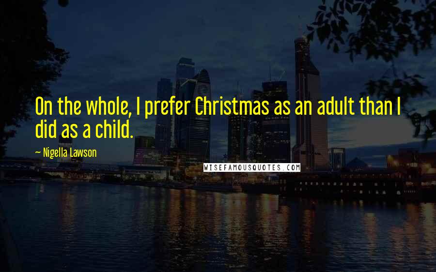 Nigella Lawson Quotes: On the whole, I prefer Christmas as an adult than I did as a child.