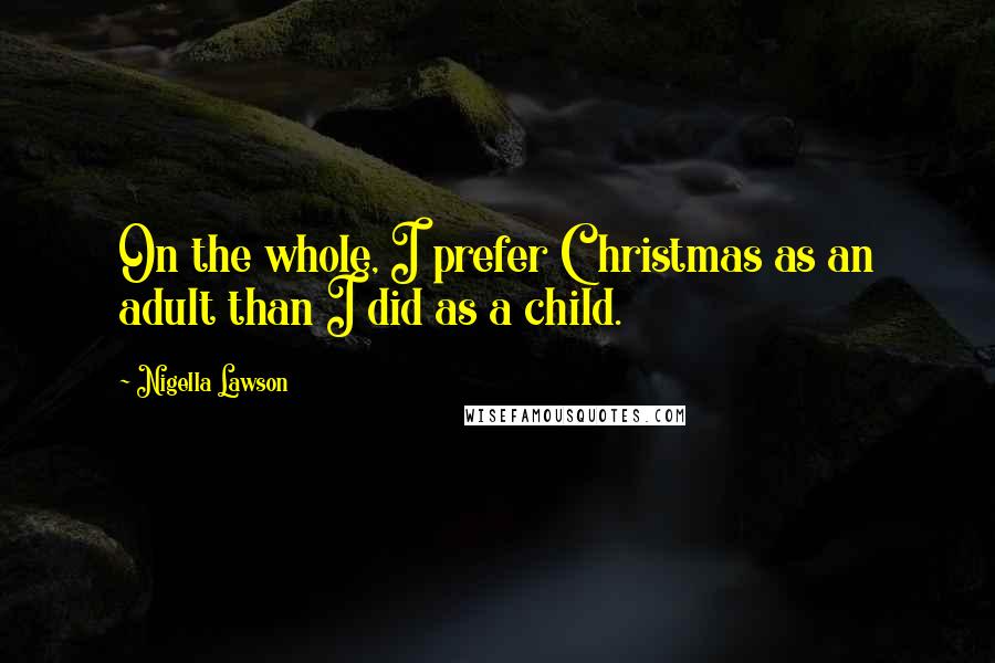 Nigella Lawson Quotes: On the whole, I prefer Christmas as an adult than I did as a child.