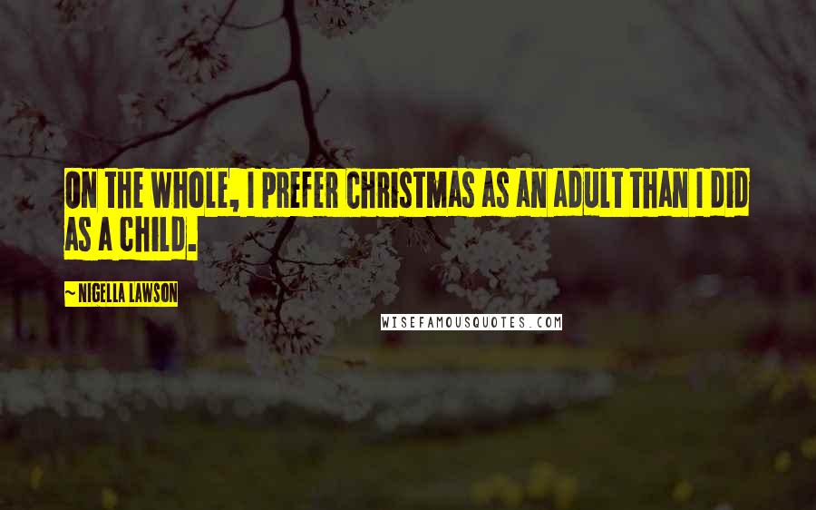 Nigella Lawson Quotes: On the whole, I prefer Christmas as an adult than I did as a child.