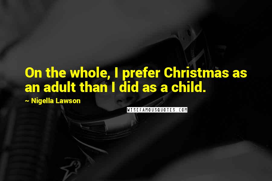 Nigella Lawson Quotes: On the whole, I prefer Christmas as an adult than I did as a child.