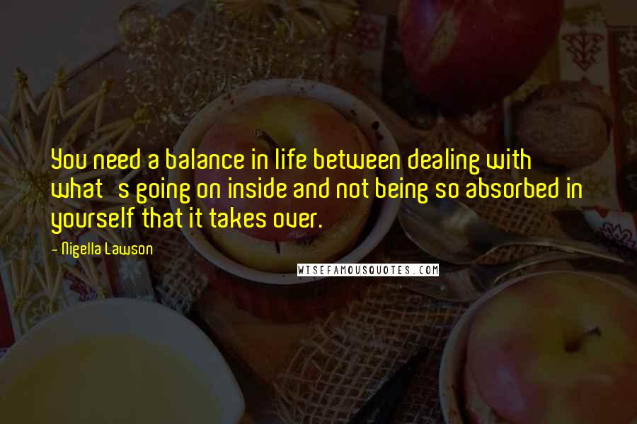 Nigella Lawson Quotes: You need a balance in life between dealing with what's going on inside and not being so absorbed in yourself that it takes over.