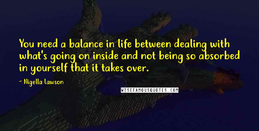 Nigella Lawson Quotes: You need a balance in life between dealing with what's going on inside and not being so absorbed in yourself that it takes over.