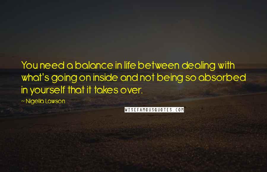 Nigella Lawson Quotes: You need a balance in life between dealing with what's going on inside and not being so absorbed in yourself that it takes over.