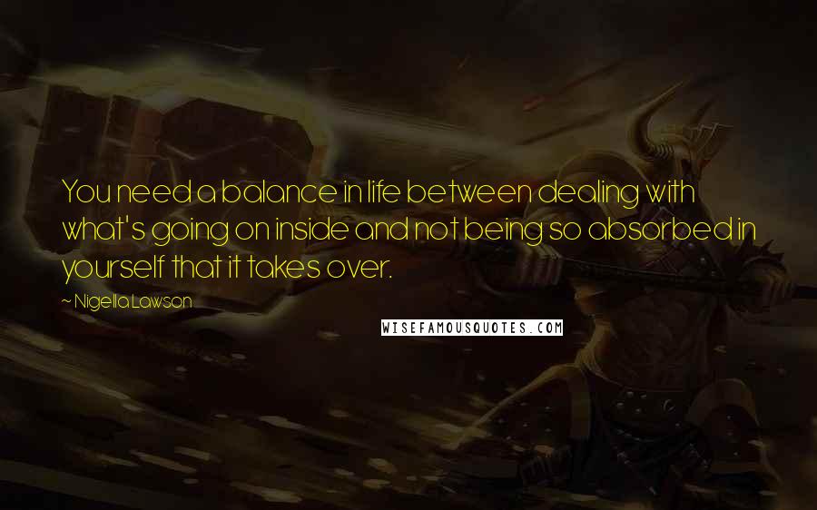 Nigella Lawson Quotes: You need a balance in life between dealing with what's going on inside and not being so absorbed in yourself that it takes over.