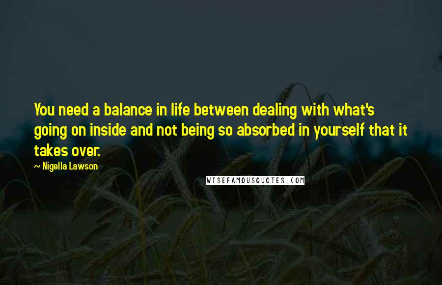 Nigella Lawson Quotes: You need a balance in life between dealing with what's going on inside and not being so absorbed in yourself that it takes over.