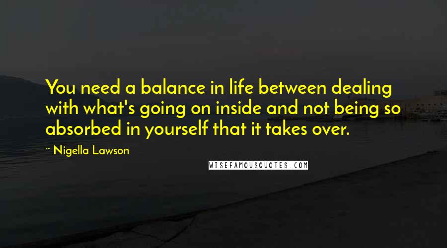 Nigella Lawson Quotes: You need a balance in life between dealing with what's going on inside and not being so absorbed in yourself that it takes over.