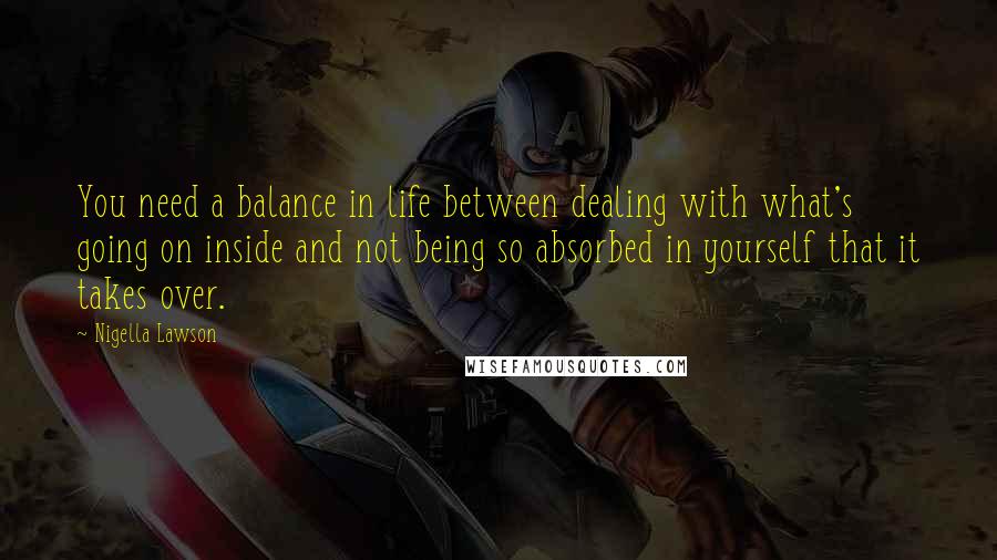 Nigella Lawson Quotes: You need a balance in life between dealing with what's going on inside and not being so absorbed in yourself that it takes over.