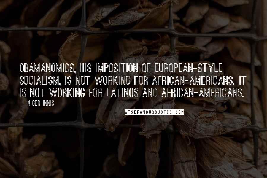 Niger Innis Quotes: Obamanomics, his imposition of European-style socialism, is not working for African-Americans. It is not working for Latinos and African-Americans.