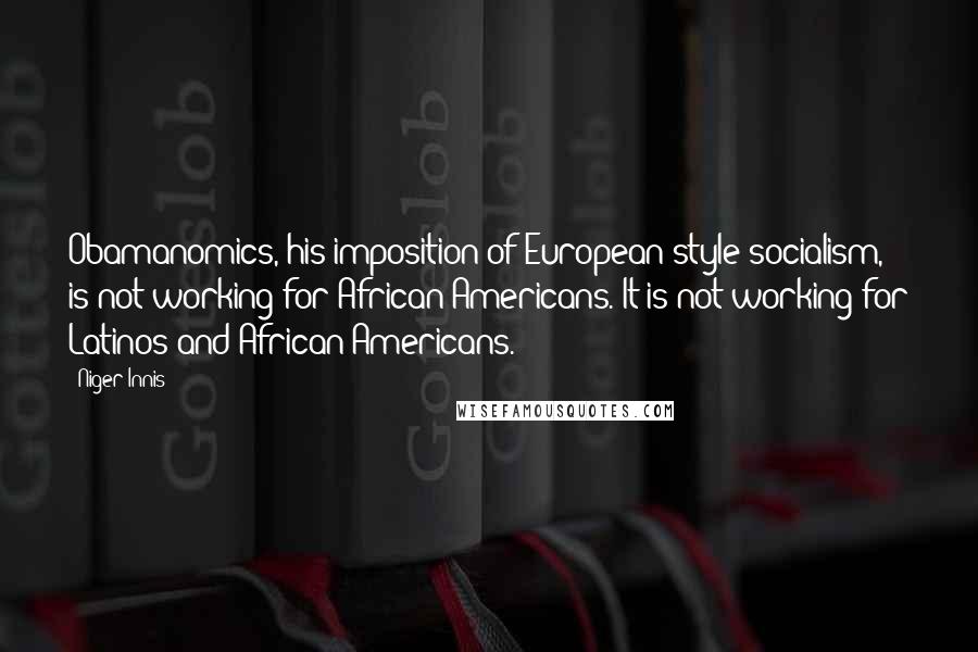 Niger Innis Quotes: Obamanomics, his imposition of European-style socialism, is not working for African-Americans. It is not working for Latinos and African-Americans.