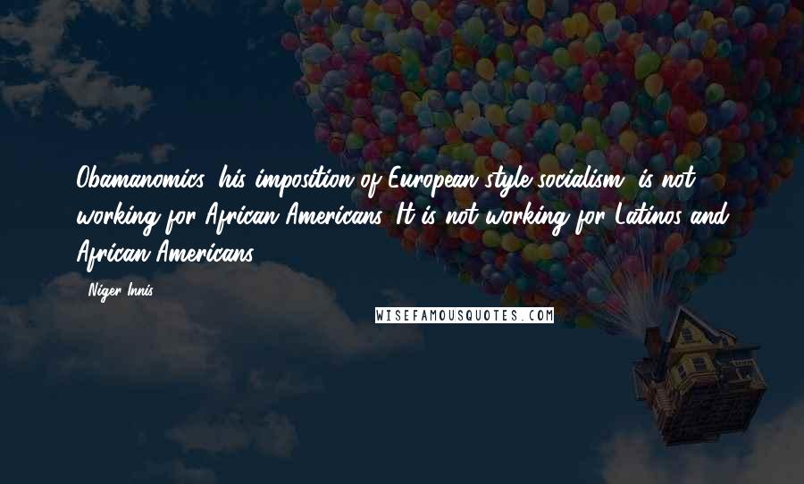 Niger Innis Quotes: Obamanomics, his imposition of European-style socialism, is not working for African-Americans. It is not working for Latinos and African-Americans.