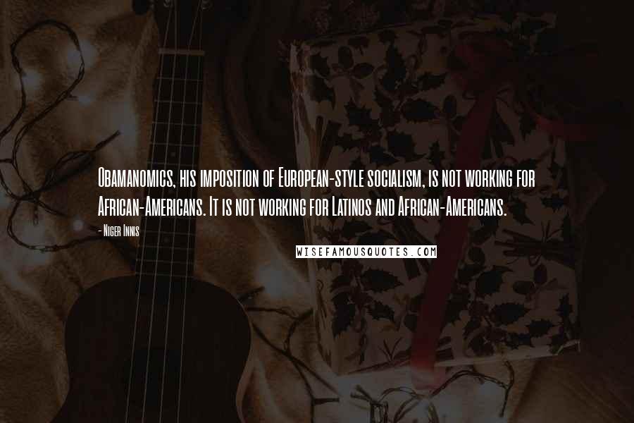 Niger Innis Quotes: Obamanomics, his imposition of European-style socialism, is not working for African-Americans. It is not working for Latinos and African-Americans.
