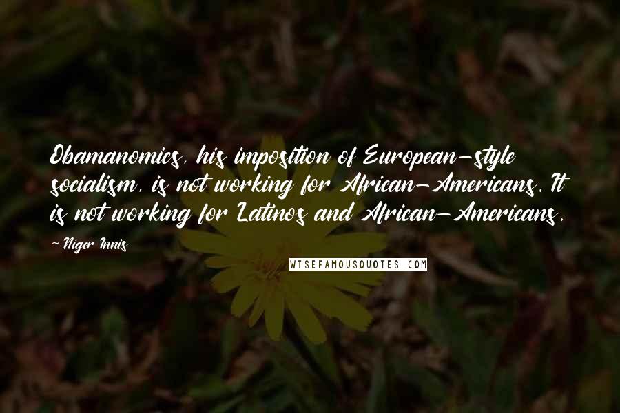 Niger Innis Quotes: Obamanomics, his imposition of European-style socialism, is not working for African-Americans. It is not working for Latinos and African-Americans.